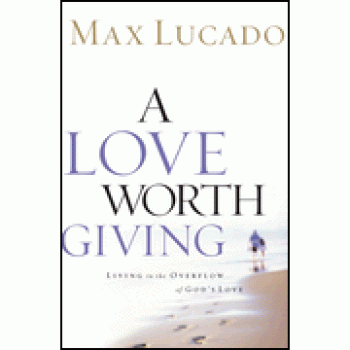 A Love Worth Giving: Living in the Overflow of God's Love By Max Lucado 
